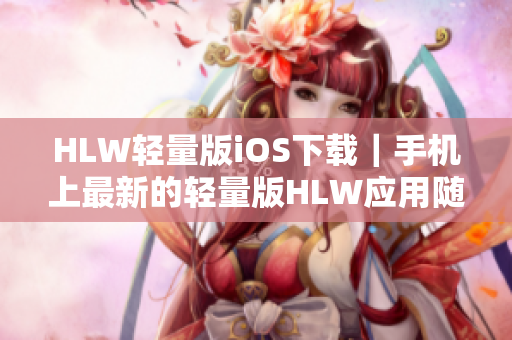 HLW轻量版iOS下载｜手机上最新的轻量版HLW应用随时随地掌握