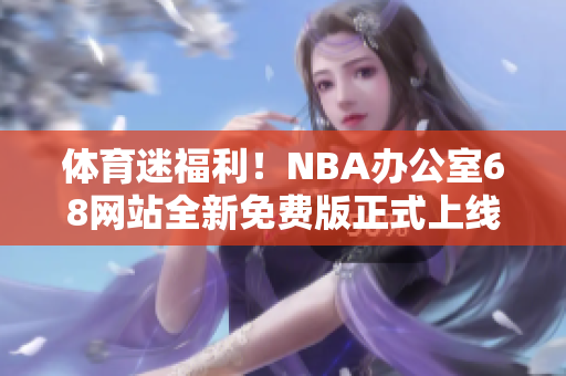 体育迷福利！NBA办公室68网站全新免费版正式上线，尽情畅享比赛直播和最新赛况