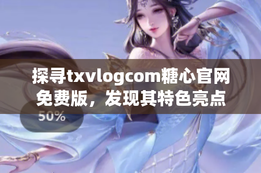 探寻txvlogcom糖心官网免费版，发现其特色亮点