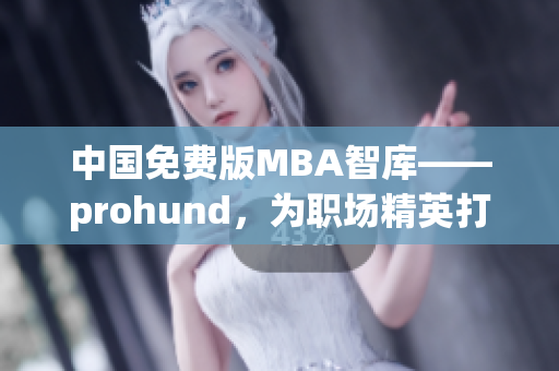 中国免费版MBA智库——prohund，为职场精英打造涵盖商学知识的学习平台