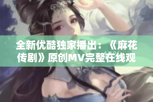 全新优酷独家播出：《麻花传剧》原创MV完整在线观看，搞笑幽默剧情引爆笑点