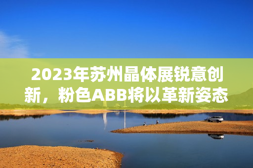 2023年苏州晶体展锐意创新，粉色ABB将以革新姿态携新品亮相