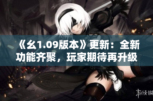 《幺1.09版本》更新：全新功能齐聚，玩家期待再升级