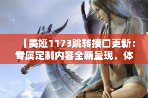 【美娅1173跳转接口更新：专属定制内容全新呈现，体验再升级】