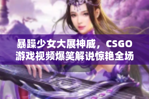 暴躁少女大展神威，CSGO游戏视频爆笑解说惊艳全场!