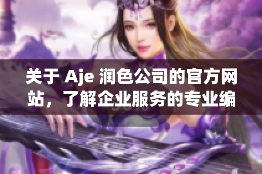 关于 Aje 润色公司的官方网站，了解企业服务的专业编辑团队