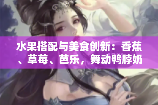 水果搭配与美食创新：香蕉、草莓、芭乐，舞动鸭脖奶茶千层浪