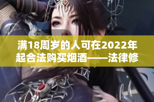 满18周岁的人可在2022年起合法购买烟酒——法律修正草案通过后的消费年龄调整