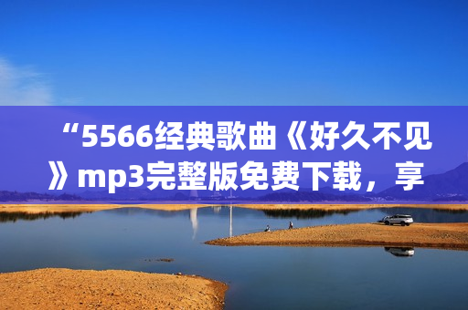 “5566经典歌曲《好久不见》mp3完整版免费下载，享受动听音乐！”