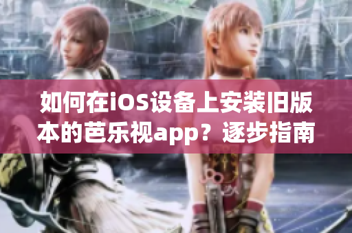 如何在iOS设备上安装旧版本的芭乐视app？逐步指南帮助你下载和安装适用的芭乐视app版本