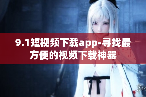 9.1短视频下载app-寻找最方便的视频下载神器