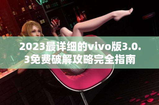 2023最详细的vivo版3.0.3免费破解攻略完全指南