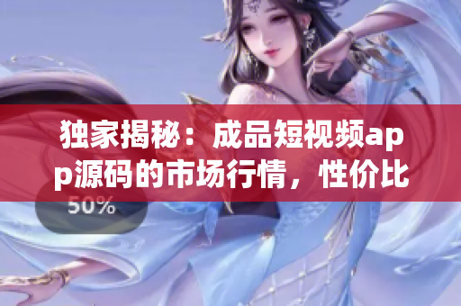 独家揭秘：成品短视频app源码的市场行情，性价比之争揭晓