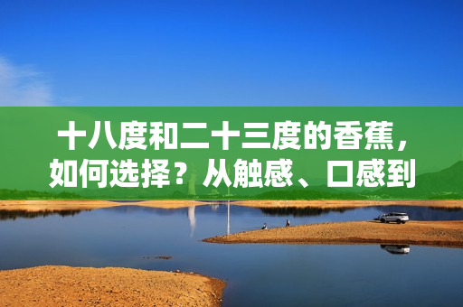 十八度和二十三度的香蕉，如何选择？从触感、口感到口感体验，迥异之处一一比较