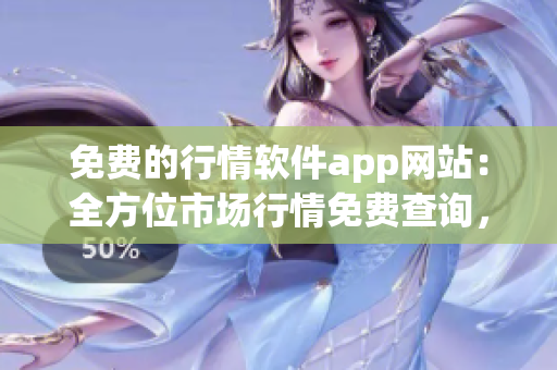 免费的行情软件app网站：全方位市场行情免费查询，最新行情软件app推荐