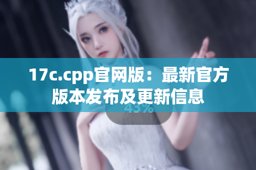 17c.cpp官网版：最新官方版本发布及更新信息