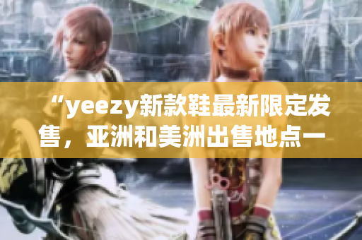 “yeezy新款鞋最新限定发售，亚洲和美洲出售地点一览”