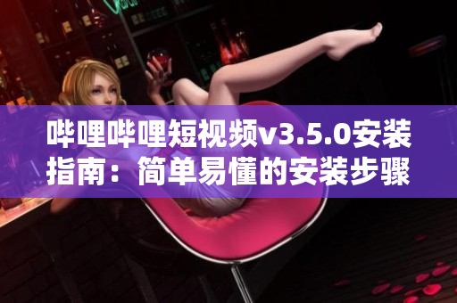 哔哩哔哩短视频v3.5.0安装指南：简单易懂的安装步骤