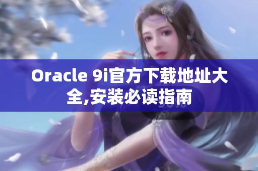 Oracle 9i官方下载地址大全,安装必读指南