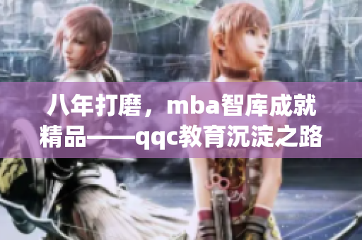 八年打磨，mba智库成就精品——qqc教育沉淀之路