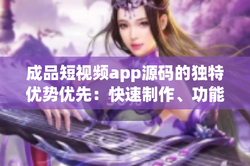 成品短视频app源码的独特优势优先：快速制作、功能丰富，助力您轻松打造精彩内容