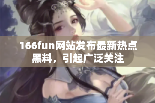 166fun网站发布最新热点黑料，引起广泛关注