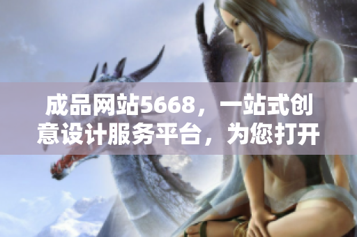 成品网站5668，一站式创意设计服务平台，为您打开无限可能