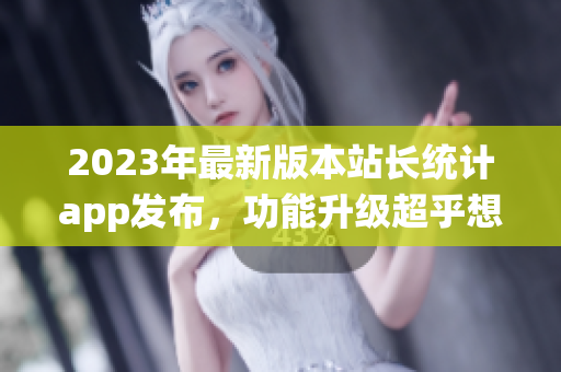 2023年最新版本站长统计app发布，功能升级超乎想象