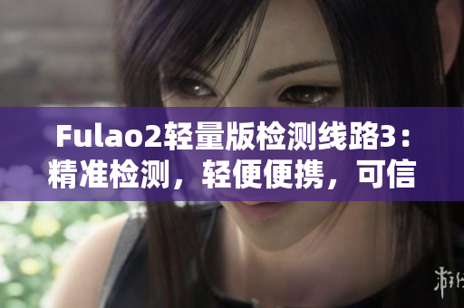 Fulao2轻量版检测线路3：精准检测，轻便便携，可信赖的最新版本