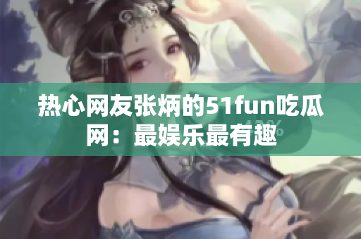 热心网友张炳的51fun吃瓜网：最娱乐最有趣