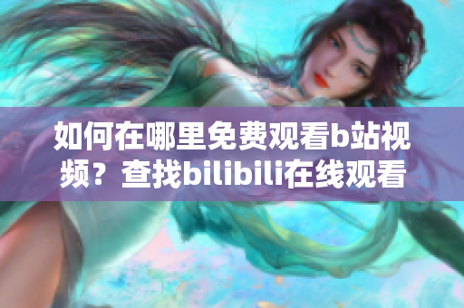 如何在哪里免费观看b站视频？查找bilibili在线观看人数方法分享