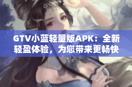 GTV小蓝轻量版APK：全新轻盈体验，为您带来更畅快的观影享受