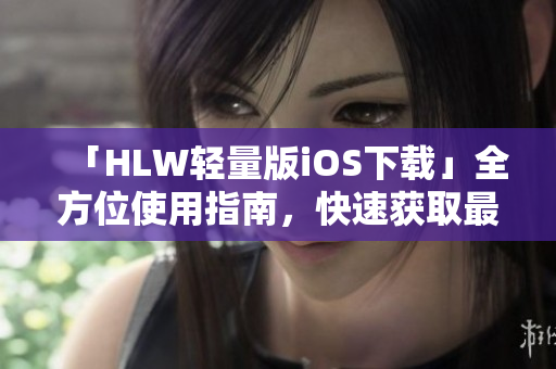 「HLW轻量版iOS下载」全方位使用指南，快速获取最新版HLW轻量版iOS下载教程及使用技巧