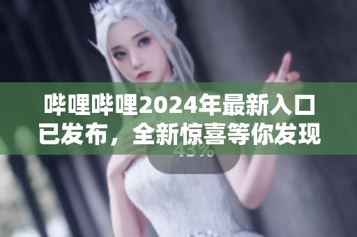 哔哩哔哩2024年最新入口已发布，全新惊喜等你发现