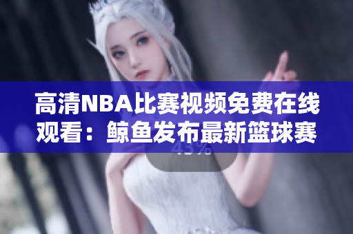 高清NBA比赛视频免费在线观看：鲸鱼发布最新篮球赛事精彩瞬间