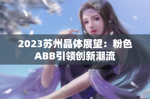 2023苏州晶体展望：粉色ABB引领创新潮流