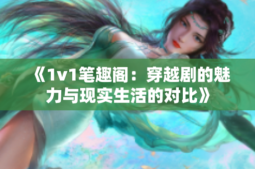 《1v1笔趣阁：穿越剧的魅力与现实生活的对比》