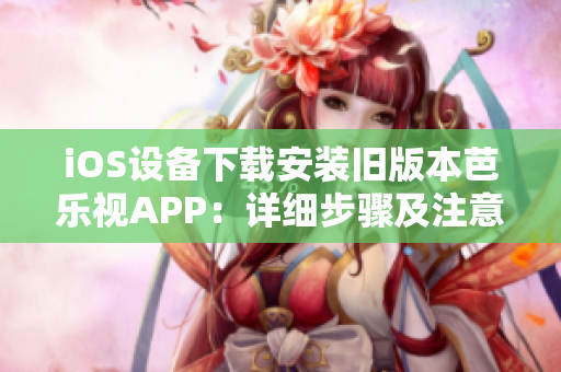 iOS设备下载安装旧版本芭乐视APP：详细步骤及注意事项