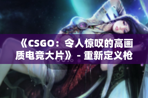 《CSGO：令人惊叹的高画质电竞大片》 - 重新定义枪战游戏！