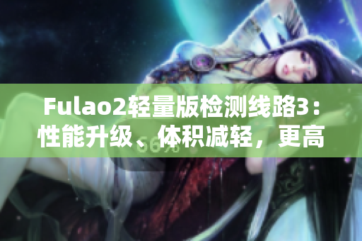 Fulao2轻量版检测线路3：性能升级、体积减轻，更高效更便携