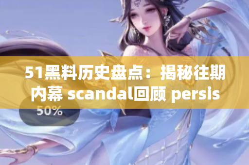 51黑料历史盘点：揭秘往期内幕 scandal回顾 persist