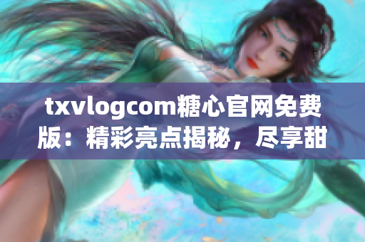 txvlogcom糖心官网免费版：精彩亮点揭秘，尽享甜蜜体验