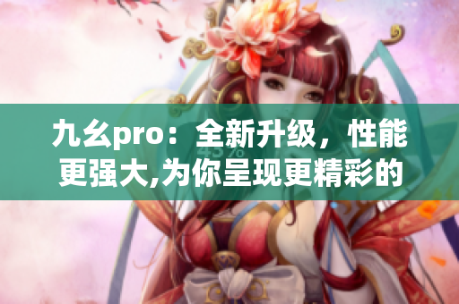 九幺pro：全新升级，性能更强大,为你呈现更精彩的体验