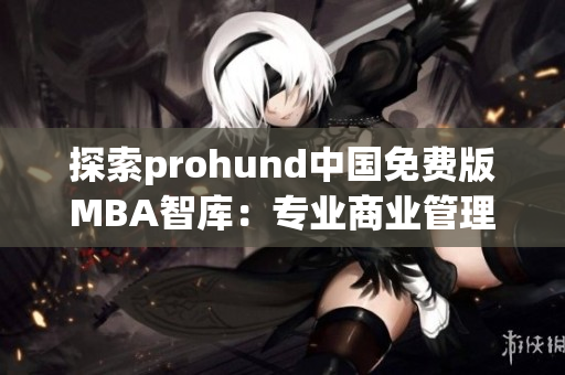 探索prohund中国免费版MBA智库：专业商业管理知识免费获取