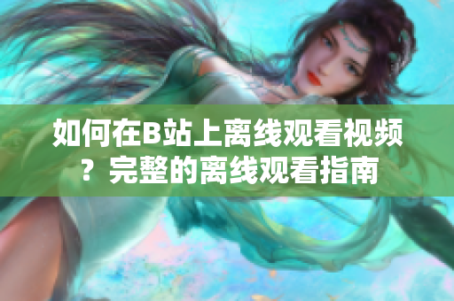 如何在B站上离线观看视频？完整的离线观看指南