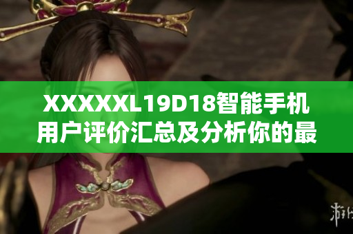 XXXXXL19D18智能手机用户评价汇总及分析你的最佳选购指南