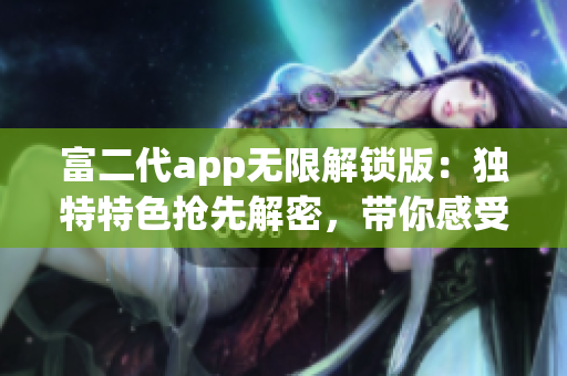 富二代app无限解锁版：独特特色抢先解密，带你感受极致奢华生活