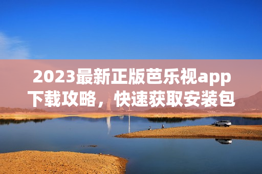 2023最新正版芭乐视app下载攻略，快速获取安装包并享受高清视频服务