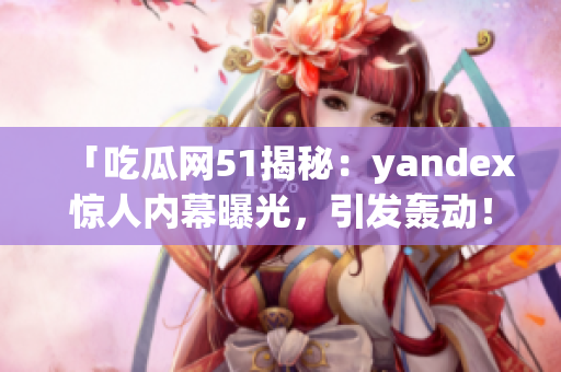 「吃瓜网51揭秘：yandex惊人内幕曝光，引发轰动！」