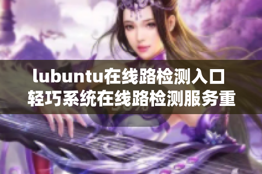 lubuntu在线路检测入口 轻巧系统在线路检测服务重新定义